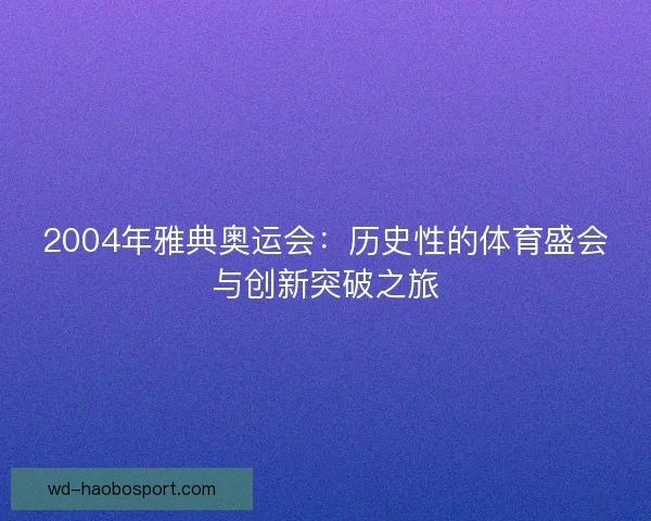 2004年雅典奥运会：历史性的体育盛会与创新突破之旅