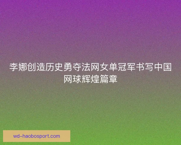 李娜创造历史勇夺法网女单冠军书写中国网球辉煌篇章