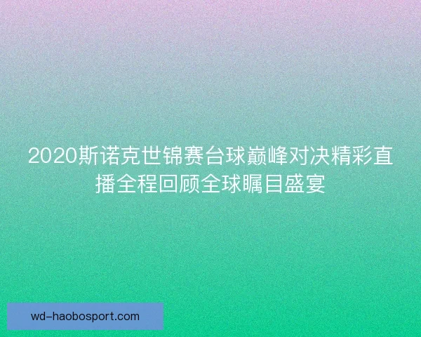 2020斯诺克世锦赛台球巅峰对决精彩直播全程回顾全球瞩目盛宴